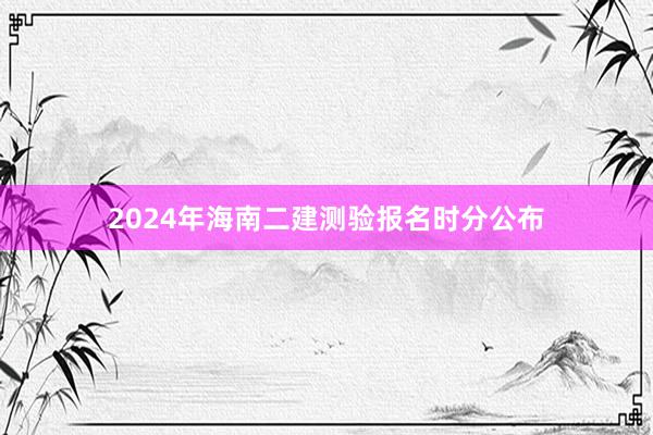 2024年海南二建测验报名时分公布