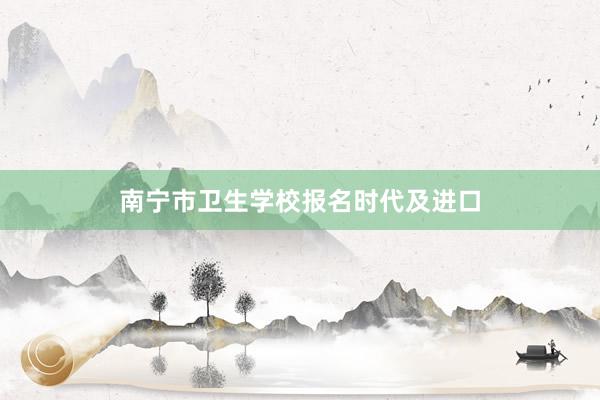 南宁市卫生学校报名时代及进口