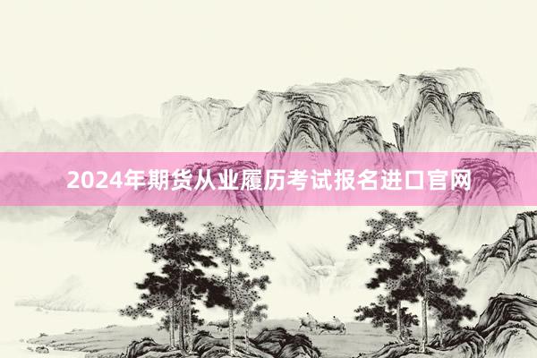 2024年期货从业履历考试报名进口官网
