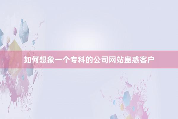 如何想象一个专科的公司网站蛊惑客户