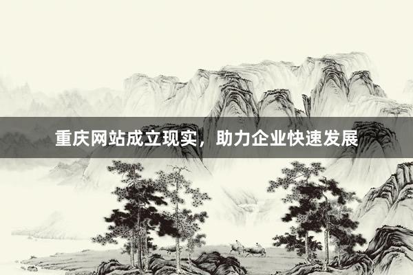 重庆网站成立现实，助力企业快速发展