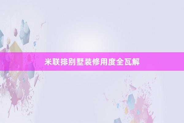 米联排别墅装修用度全瓦解