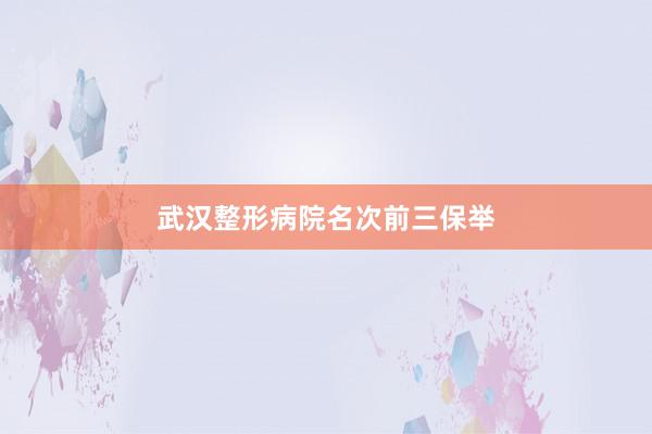 武汉整形病院名次前三保举