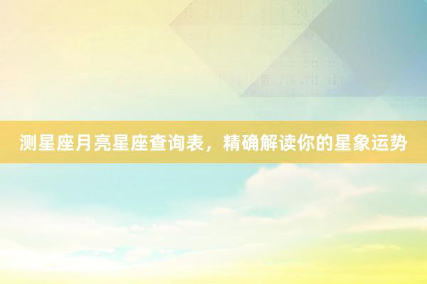 测星座月亮星座查询表，精确解读你的星象运势