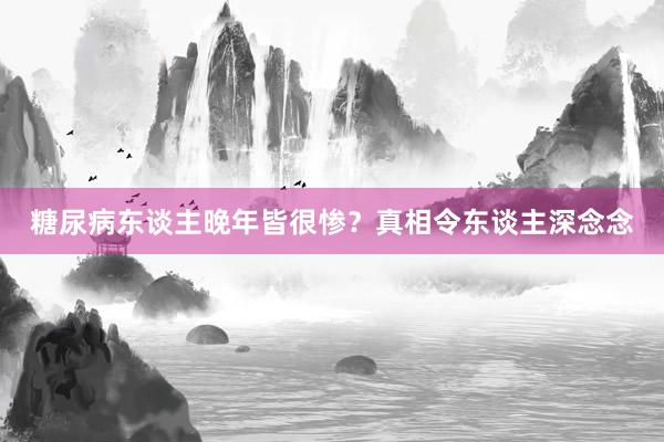 糖尿病东谈主晚年皆很惨？真相令东谈主深念念