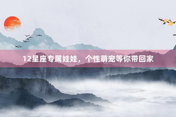 12星座专属娃娃，个性萌宠等你带回家