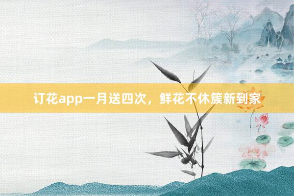 订花app一月送四次，鲜花不休簇新到家