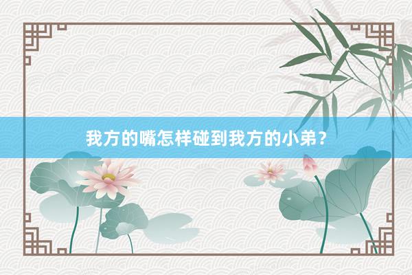 我方的嘴怎样碰到我方的小弟？