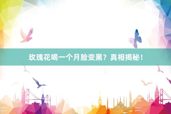 玫瑰花喝一个月脸变黑？真相揭秘！
