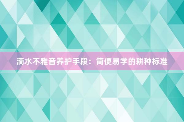 滴水不雅音养护手段：简便易学的耕种标准