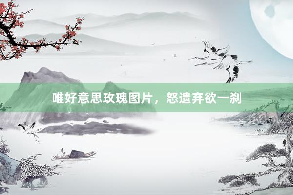 唯好意思玫瑰图片，怒遗弃欲一刹